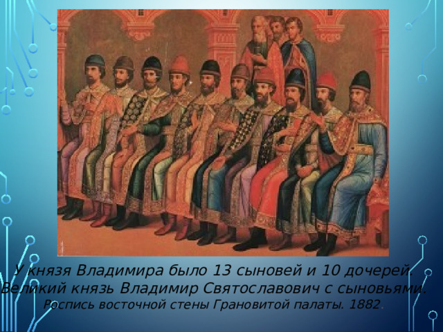 У князя Владимира было 13  сыновей и 10 дочерей. Великий князь Владимир Святославович с сыновьями.  Роспись восточной стены Грановитой палаты. 1882 . 