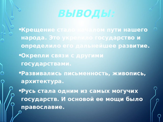 Выводы: Крещение стало началом пути нашего народа. Это укрепило государство и определило его дальнейшее развитие. Окрепли связи с другими государствами. Развивались письменность, живопись, архитектура. Русь стала одним из самых могучих государств. И основой ее мощи было православие. 