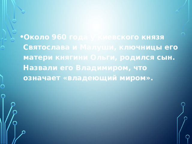 Около 960 года у киевского князя Святослава и Малуши, ключницы его матери княгини Ольги, родился сын. Назвали его Владимиром, что означает «владеющий миром». 