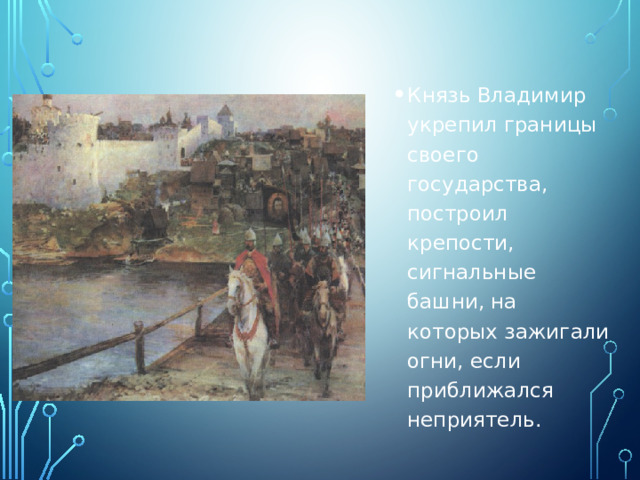 Князь Владимир укрепил границы своего государства, построил крепости, сигнальные башни, на которых зажигали огни, если приближался неприятель. 