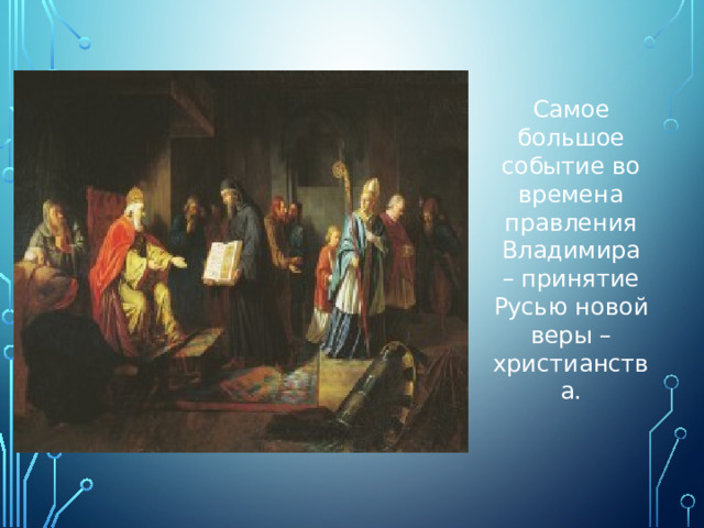 Самое большое событие во времена правления Владимира – принятие Русью новой веры – христианства. 