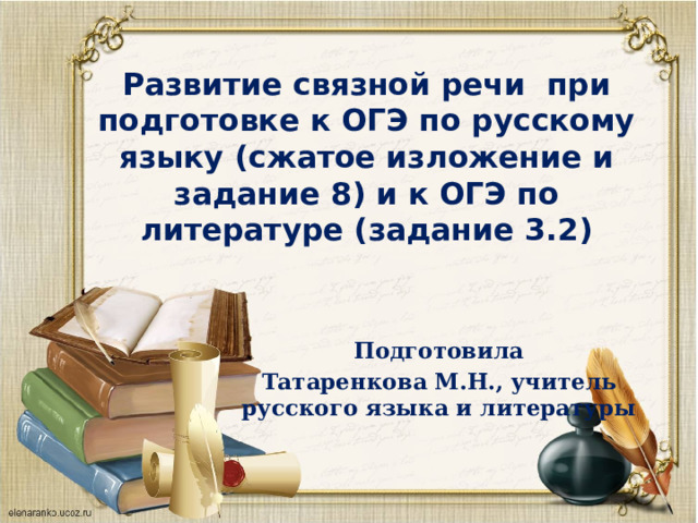 Развитие связной речи при подготовке к ОГЭ по русскому языку (сжатое изложение и задание 8) и к ОГЭ по литературе (задание 3.2) Подготовила Татаренкова М.Н., учитель русского языка и литературы 