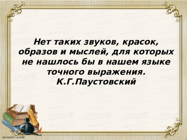    Нет таких звуков, красок, образов и мыслей, для которых не нашлось бы в нашем языке точного выражения.  К.Г.Паустовский   