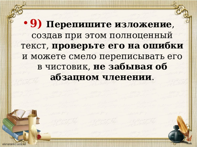 9) Перепишите изложение , создав при этом полноценный текст, проверьте его на ошибки и можете смело переписывать его в чистовик, не забывая об абзацном членении .   