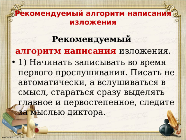 Рекомендуемый алгоритм написания изложения Рекомендуемый алгоритм написания изложения. 1) Начинать записывать во время первого прослушивания. Писать не автоматически, а вслушиваться в смысл, стараться сразу выделять главное и первостепенное, следите за мыслью диктора.   