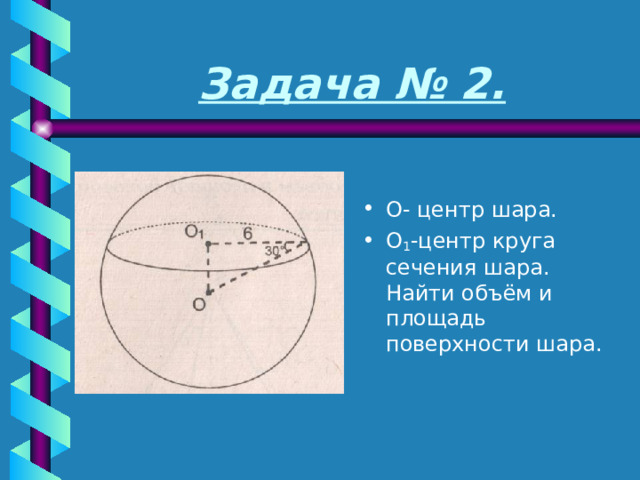 Задача № 2. О- центр шара. О 1 -центр круга сечения шара. Найти объём и площадь поверхности шара. 