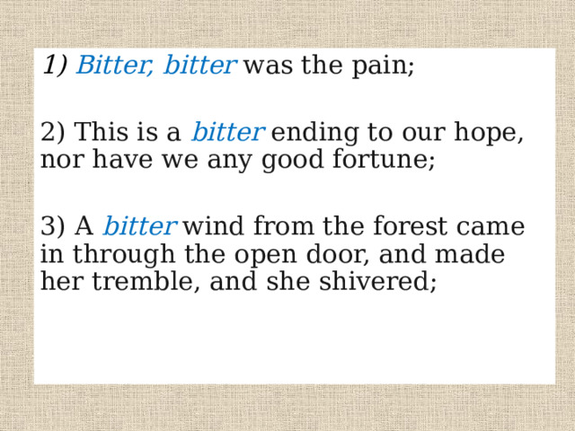1) Bitter, bitter was the pain; 2) This is a bitter  ending to our hope, nor have we any good fortune; 3) А bitter wind from the forest came in through the open door, and made her tremble, and she shivered; 