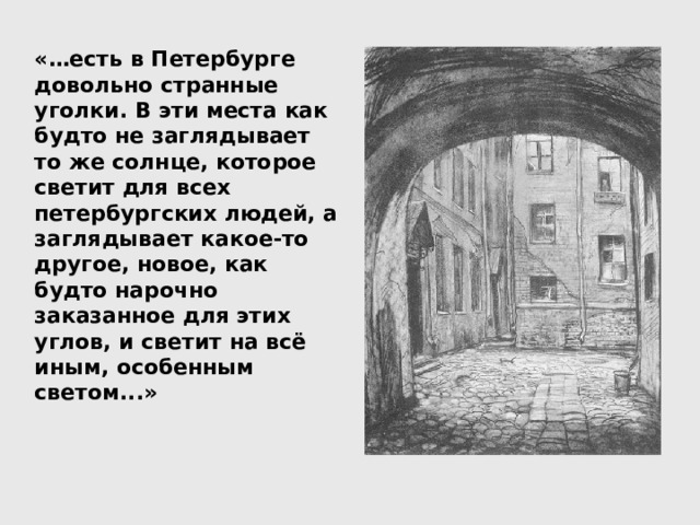 «…есть в Петербурге довольно странные уголки. В эти места как будто не заглядывает то же солнце, которое светит для всех петербургских людей, а заглядывает какое-то другое, новое, как будто нарочно заказанное для этих углов, и светит на всё иным, особенным светом...» 