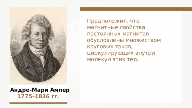 Предположил, что магнитные свойства постоянных магнитов обусловлены множеством круговых токов, циркулирующих внутри молекул этих тел.  Андре-Мари Ампер  1775–1836  гг.  