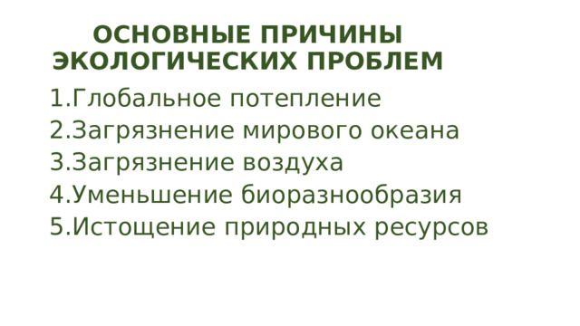 ОСНОВНЫЕ ПРИЧИНЫ ЭКОЛОГИЧЕСКИХ ПРОБЛЕМ 1.Глобальное потепление 2.Загрязнение мирового океана 3.Загрязнение воздуха 4.Уменьшение биоразнообразия 5.Истощение природных ресурсов 