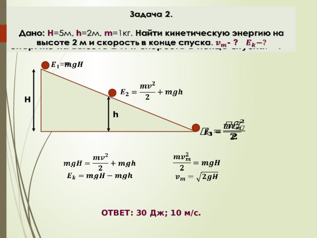 Задача 2.    Дано: H =5м, h =2м, m =1кг. Найти кинетическую энергию на высоте 2 м и скорость в конце спуска . - ?   =   H h           ОТВЕТ:  30 Дж; 10 м/с. 