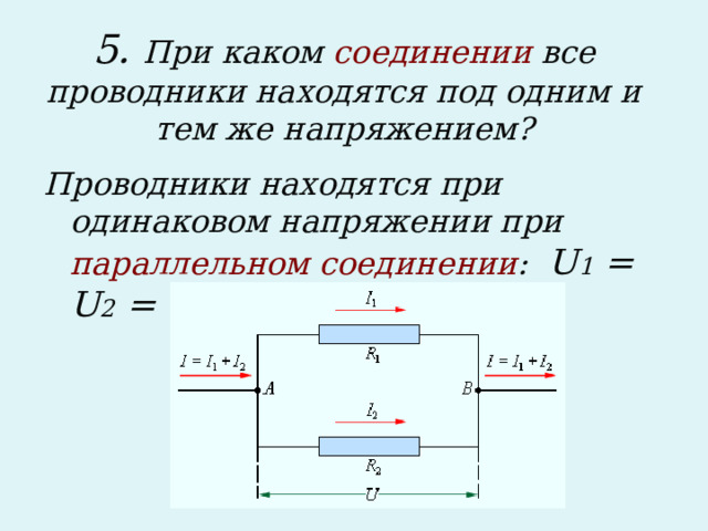 5. При каком соединении все проводники находятся под одним и тем же напряжением?   Проводники находятся при одинаковом напряжении при параллельном соединении : U 1 = U 2 = U .