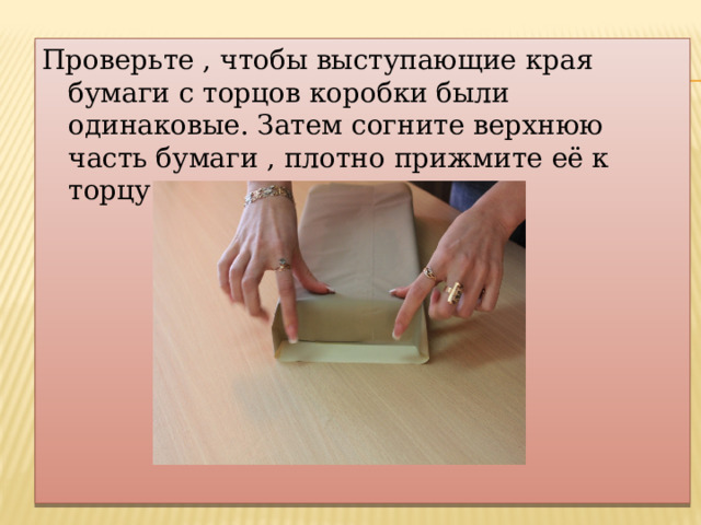 Проверьте , чтобы выступающие края бумаги с торцов коробки были одинаковые. Затем согните верхнюю часть бумаги , плотно прижмите её к торцу. 