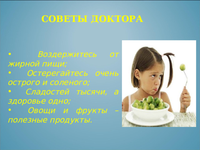 СОВЕТЫ ДОКТОРА  Воздержитесь от жирной пищи;  Остерегайтесь очень острого и соленого;  Сладостей тысячи, а здоровье одно;  Овощи и фрукты – полезные продукты. 