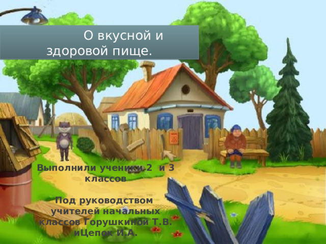  О вкусной и здоровой пище. Выполнили ученики 2 и 3 классов  Под руководством учителей начальных классов Горушкиной Т.В. иЦепок И.А. 