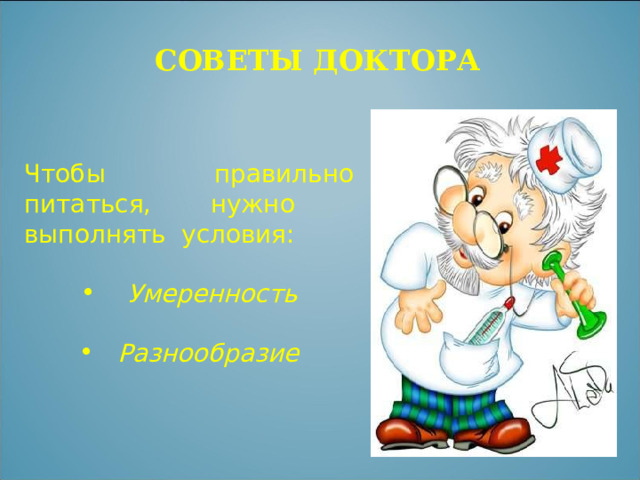 СОВЕТЫ ДОКТОРА Чтобы правильно питаться, нужно выполнять условия:  Умеренность   Разнообразие 