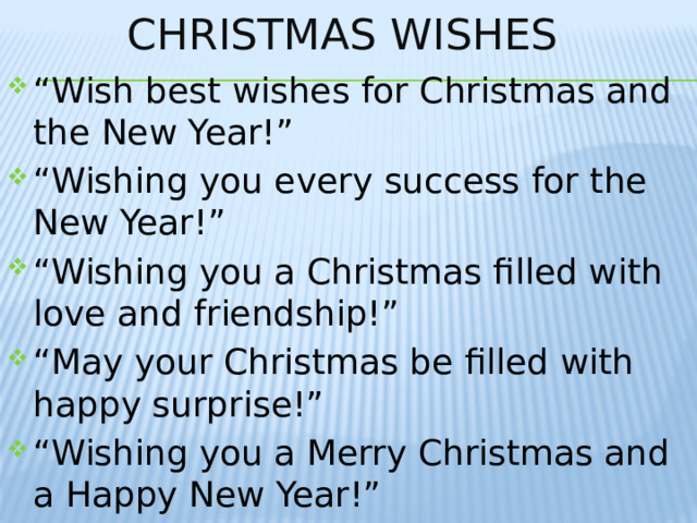 Christmas wishes “ Wish best wishes for Christmas and the New Year!” “ Wishing you every success for the New Year!” “ Wishing you a Christmas filled with love and friendship!” “ May your Christmas be filled with happy surprise!” “ Wishing you a Merry Christmas and a Happy New Year!” 