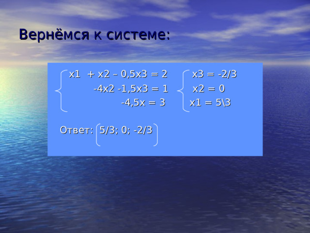 Вернёмся к системе:  х1 + х2 – 0,5х3 = 2 х3 = -2/3   -4х2 -1,5х3 = 1 х2 = 0  -4,5х = 3 х1 = 5\3  Ответ: 5/3; 0; -2/3 