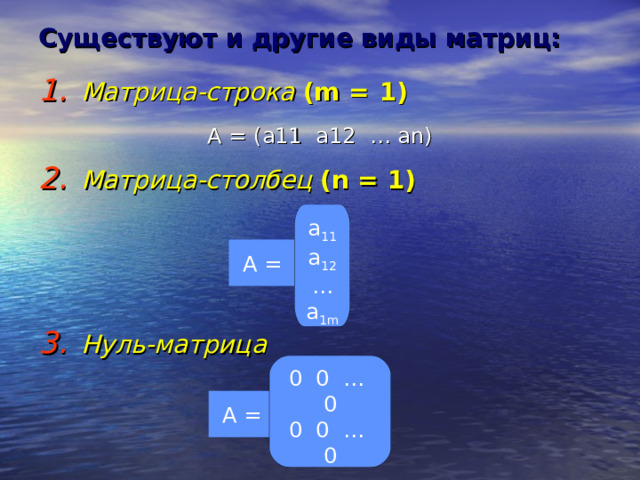 Существуют и другие виды матриц: Матрица-строка  (m =  1) А = ( a11 a12 … an) Матрица-столбец  (n = 1)    Нуль-матрица  а 11 а 12 … а 1m A =  0 0 … 0 0 0 … 0 ………… 0 0 … 0 A =  