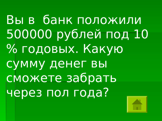 Вы в банк положили 500000 рублей под 10 % годовых. Какую сумму денег вы сможете забрать через пол года? 