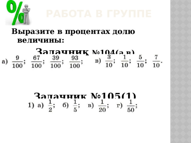 Работа в группе Выразите в процентах долю величины: Задачник №104(а,в)    Задачник №105(1)  