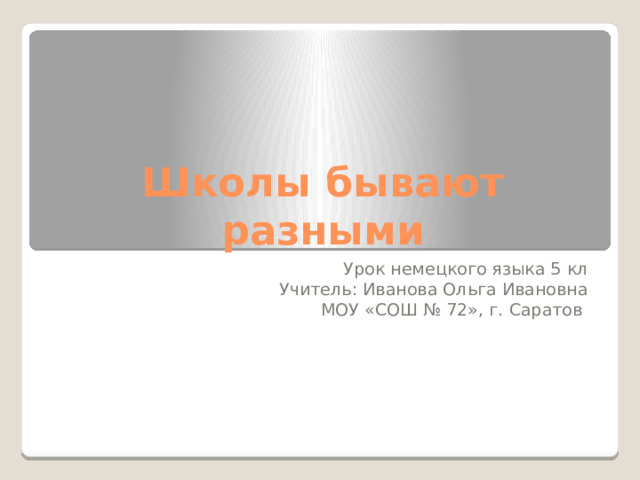 Школы бывают разными Урок немецкого языка 5 кл Учитель: Иванова Ольга Ивановна МОУ «СОШ № 72», г. Саратов 