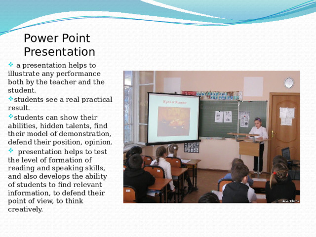 Power Point Presentation  a presentation helps to illustrate any performance both by the teacher and the student. students see a real practical result. students can show their abilities, hidden talents, find their model of demonstration, defend their position, opinion.  presentation helps to test the level of formation of reading and speaking skills, and also develops the ability of students to find relevant information, to defend their point of view, to think creatively. 