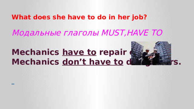 What does she have to do in her job? Модальные глаголы MUST,HAVE TO  Mechanics have to repair cars. Mechanics don’t have to design cars.   