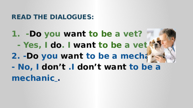   READ THE DIALOGUES: 1. - Do you want to be a vet?  - Yes, I do . I want to be a vet. 2. - Do you want to be a mechanic  ? - No, I don’t .I don’t want to be a mechanic  . 