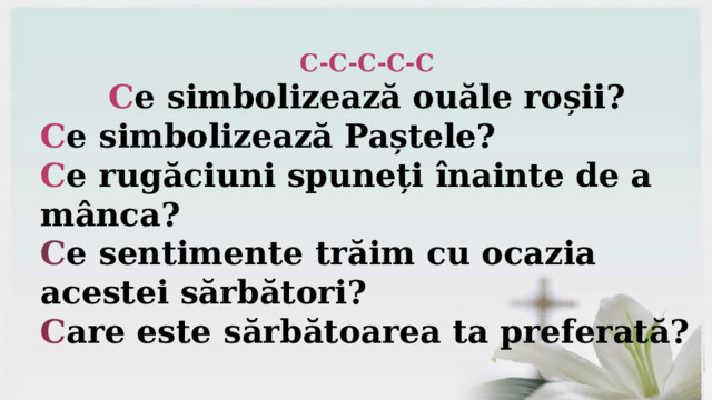 C-C-C-C-C C e simbolizează ouăle roșii? C e simbolizează Paștele? C e rugăciuni spuneți înainte de a mânca? C e sentimente trăim cu ocazia acestei sărbători? C are este sărbătoarea ta preferată? 