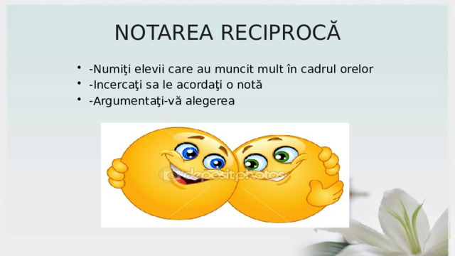 NOTAREA RECIPROCĂ -Numiţi elevii care au muncit mult în cadrul orelor -Incercaţi sa le acordaţi o notă -Argumentaţi-vă alegerea 