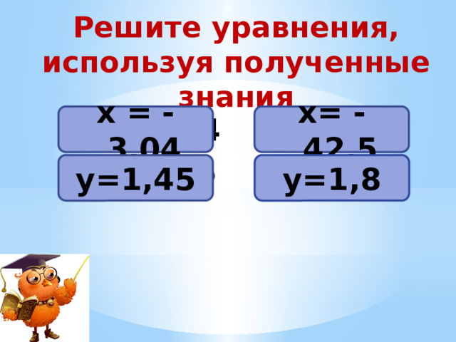 Решите уравнения, используя полученные знания х = - 3,04 х= - 42,5 -х = 3,04 -у=-1,45 -х=42,5 -у=-1,8  у=1,45 у=1,8