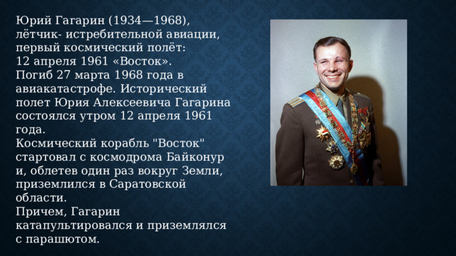 Юрий Гагарин (1934—1968), лётчик- истребительной авиации, первый космический полёт:  12 апреля 1961 «Восток».  Погиб 27 марта 1968 года в авиакатастрофе. Исторический полет Юрия Алексеевича Гагарина состоялся утром 12 апреля 1961 года.  Космический корабль 