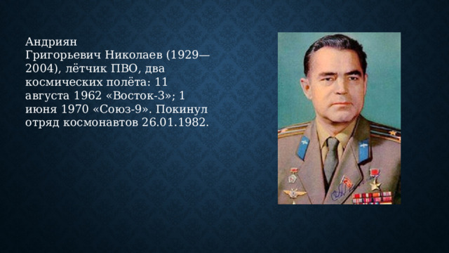 Андриян Григорьевич Николаев (1929—2004), лётчик ПВО, два космических полёта: 11 августа 1962 «Восток-3»; 1 июня 1970 «Союз-9». Покинул отряд космонавтов 26.01.1982.   