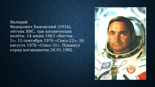 Валерий Федорович Быковский (1934), лётчик ВВС, три космических полёта: 14 июня 1963 «Восток-5»; 15 сентября 1976 «Союз-22»; 26 августа 1978 «Союз-31». Покинул отряд космонавтов 26.01.1982. 