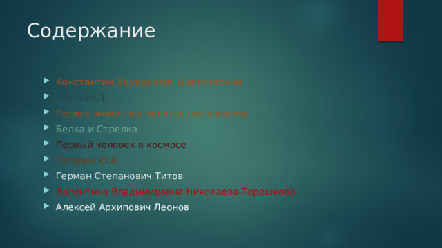 Содержание Константин Эдуардович Циолковский Спутник-1 Первое животное полетевшее в космос Белка и Стрелка Первый человек в космосе Гагарин Ю.А. Герман Степанович Титов Валентина Владимировна Николаева-Терешкова Алексей Архипович Леонов 