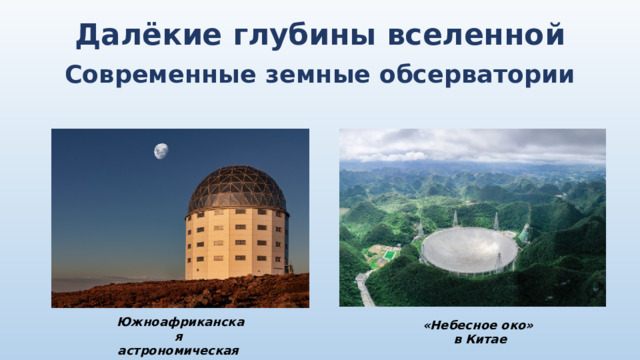 Далёкие глубины вселенной Современные земные обсерватории   «Небесное око» в Китае Южноафриканская астрономическая обсерватория 