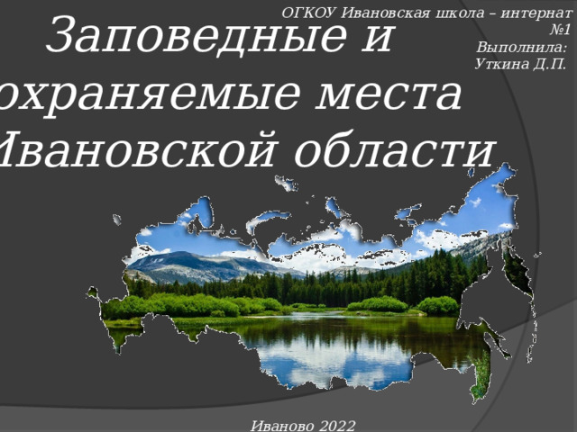 Заповедные и ОГКОУ Ивановская школа – интернат №1 охраняемые места Выполнила:  Ивановской области Уткина Д.П. Иваново 2022 г.