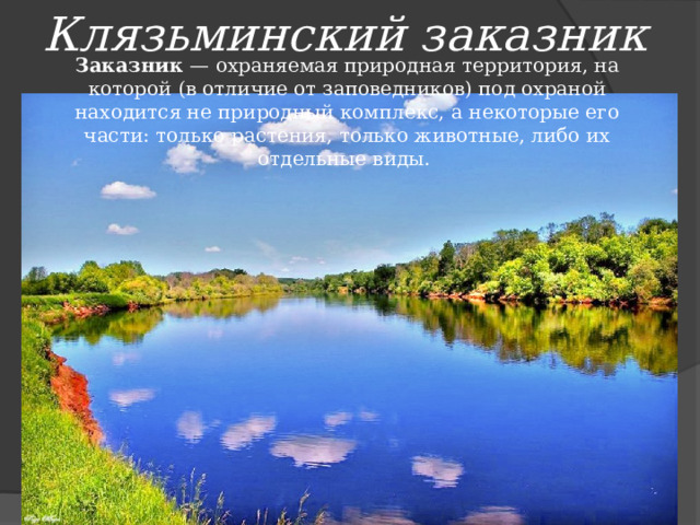 Клязьминский заказник Заказник  — охраняемая природная территория, на которой (в отличие от заповедников) под охраной находится не природный комплекс, а некоторые его части: только растения, только животные, либо их отдельные виды.