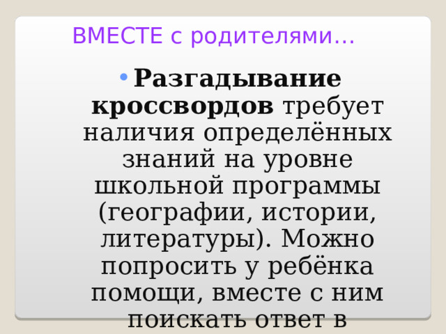 ВМЕСТЕ с родителями… Разгадывание кроссвордов требует наличия определённых знаний на уровне школьной программы (географии, истории, литературы). Можно попросить у ребёнка помощи, вместе с ним поискать ответ в учебниках. 