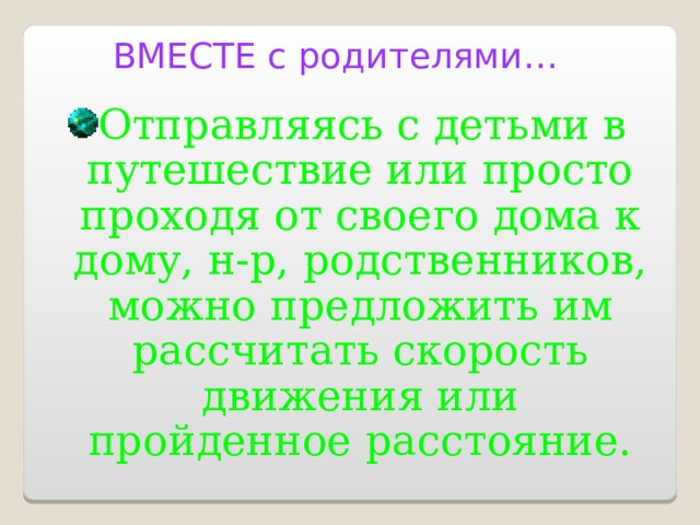 ВМЕСТЕ с родителями… Отправляясь с детьми в путешествие или просто проходя от своего дома к дому, н-р, родственников, можно предложить им рассчитать скорость движения или пройденное расстояние. 