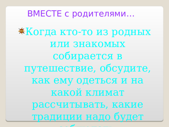 ВМЕСТЕ с родителями… Когда кто-то из родных или знакомых собирается в путешествие, обсудите, как ему одеться и на какой климат рассчитывать, какие традиции надо будет соблюдать. 