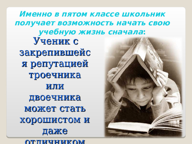 Именно в пятом классе школьник получает возможность начать свою учебную жизнь сначала :  Ученик с закрепившейся репутацией троечника или двоечника может стать хорошистом и даже отличником 