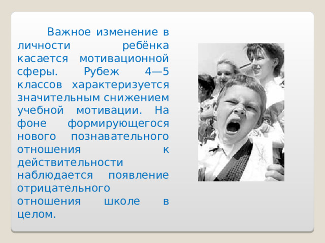  Важное изменение в личности ребёнка касается мотивационной сферы. Рубеж 4—5 классов характеризуется значительным снижением учебной мотивации. На фоне формирующегося нового познавательного отношения к действительности наблюдается появление отрицательного отношения школе в целом. 