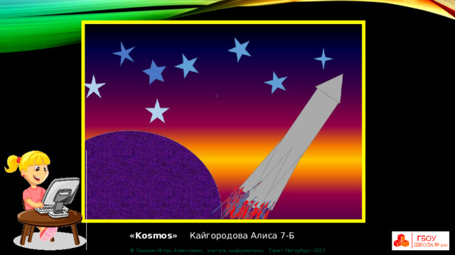 «Kosmos» Кайгородова Алиса 7-Б © Пашкин Игорь Алексеевич, учитель информатики, Санкт-Петербург-2022 