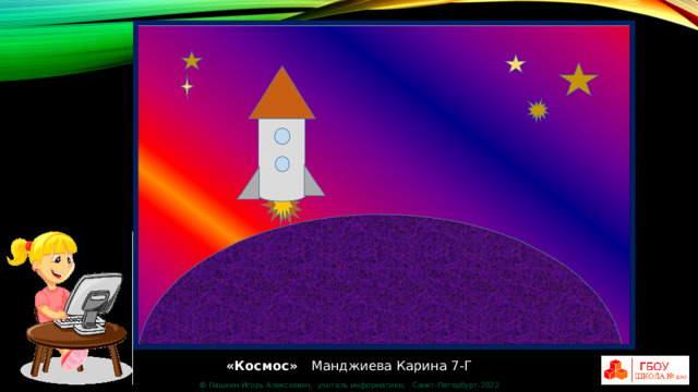 «Космос» Манджиева Карина 7-Г © Пашкин Игорь Алексеевич, учитель информатики, Санкт-Петербург-2022 