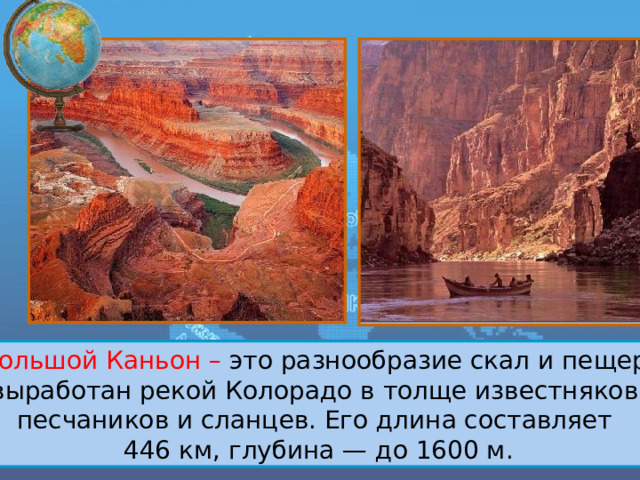 Большой Каньон – это разнообразие скал и пещер,  выработан рекой Колорадо в толще известняков, песчаников и сланцев. Его длина составляет 446 км, глубина — до 1600 м. 