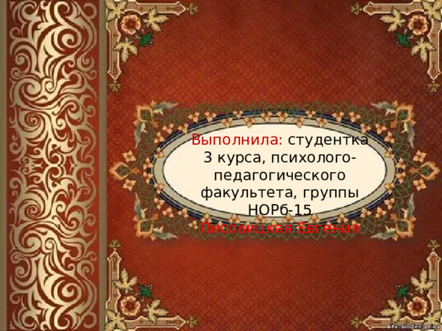 Выполнила: студентка 3 курса, психолого-педагогического факультета, группы НОРб-15 Лисовицкая Евгения 