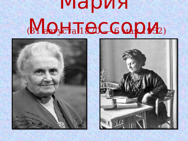 Мария Монтессори (31 августа 1870 — 6 мая 1952) 