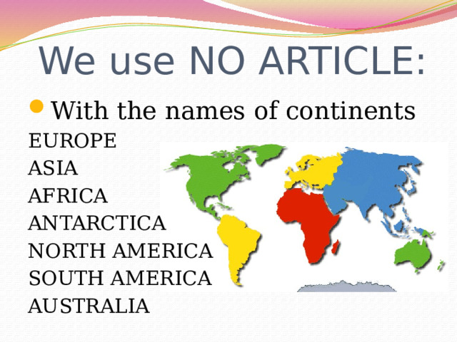 We use NO ARTICLE: With the names of continents EUROPE ASIA AFRICA ANTARCTICA NORTH AMERICA SOUTH AMERICA AUSTRALIA 